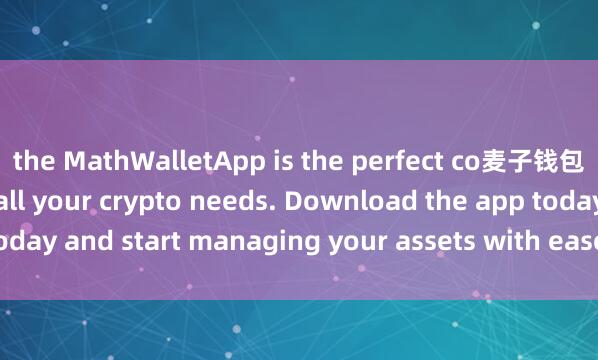the MathWalletApp is the perfect co麦子钱包泰国版mpanion for all your crypto needs. Download the app today and start managing your assets with ease and convenience.