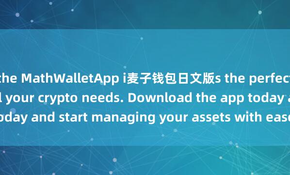 the MathWalletApp i麦子钱包日文版s the perfect companion for all your crypto needs. Download the app today and start managing your assets with ease and convenience.